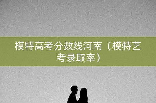 模特高考分数线河南（模特艺考录取率）