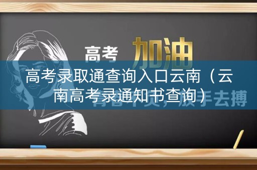 高考录取通查询入口云南（云南高考录通知书查询）