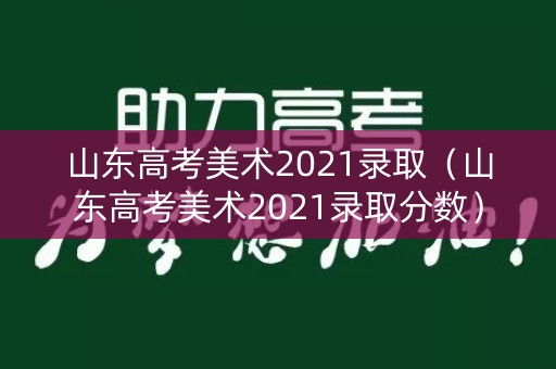 山东高考美术2021录取（山东高考美术2021录取分数）