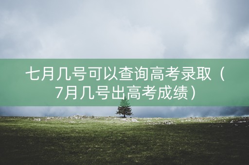 七月几号可以查询高考录取（7月几号出高考成绩）
