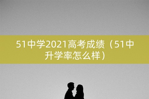 51中学2021高考成绩（51中升学率怎么样）