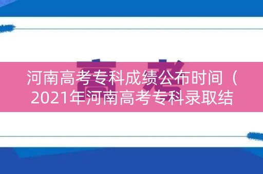 河南高考专科成绩公布时间（2021年河南高考专科录取结果什么时候出来）