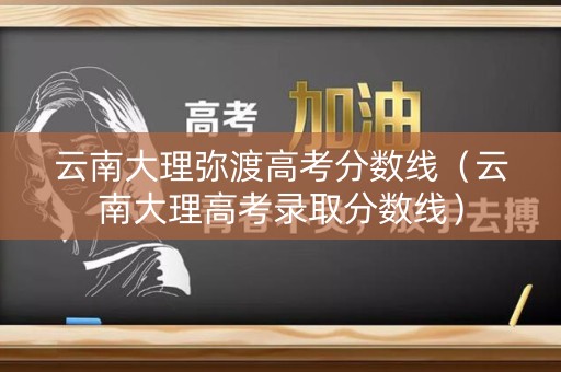 云南大理弥渡高考分数线（云南大理高考录取分数线）