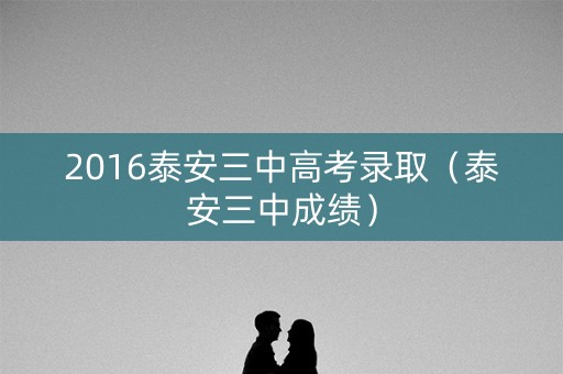 2016泰安三中高考录取（泰安三中成绩）