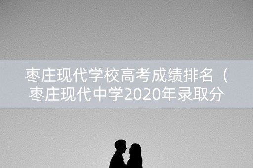 枣庄现代学校高考成绩排名（枣庄现代中学2020年录取分数线）