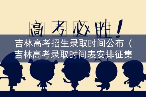 吉林高考招生录取时间公布（吉林高考录取时间表安排征集志愿）