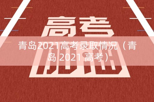 青岛2021高考录取情况（青岛 2021 高考）