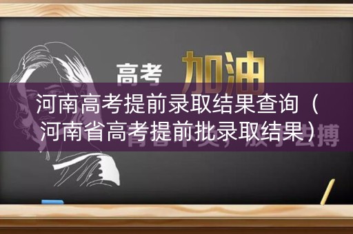 河南高考提前录取结果查询（河南省高考提前批录取结果）