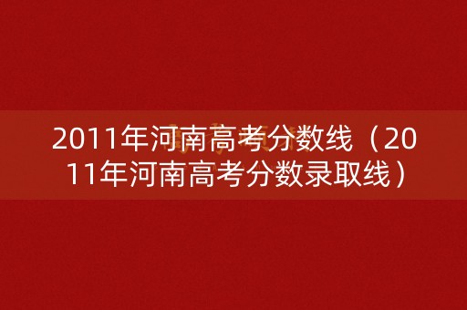 2011年河南高考分数线（2011年河南高考分数录取线）