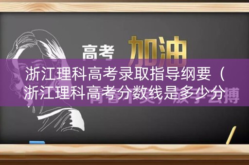 浙江理科高考录取指导纲要（浙江理科高考分数线是多少分?）