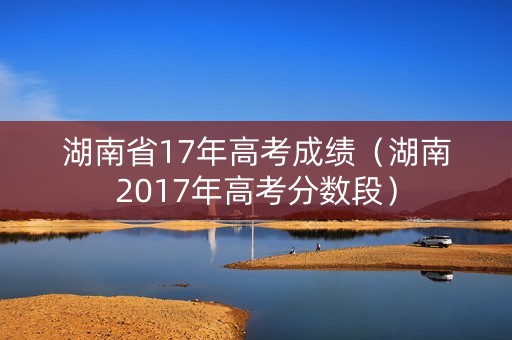 湖南省17年高考成绩（湖南2017年高考分数段）