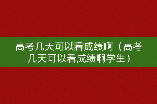 高考几天可以看成绩啊（高考几天可以看成绩啊学生）