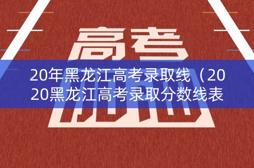 20年黑龙江高考录取线（2020黑龙江高考录取分数线表）