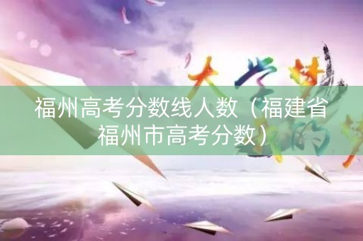 福州高考分数线人数（福建省福州市高考分数）