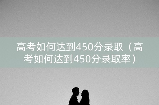 高考如何达到450分录取（高考如何达到450分录取率）