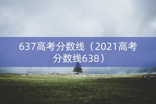 637高考分数线（2021高考分数线638）