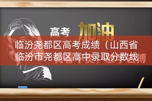 临汾尧都区高考成绩（山西省临汾市尧都区高中录取分数线）