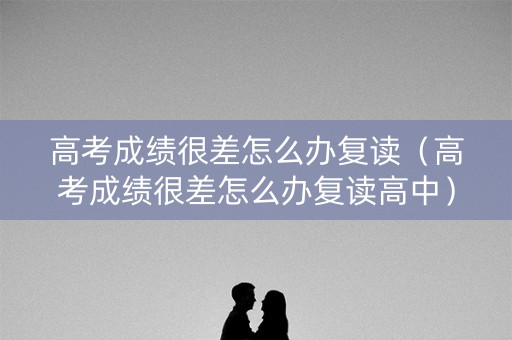 高考成绩很差怎么办复读（高考成绩很差怎么办复读高中）