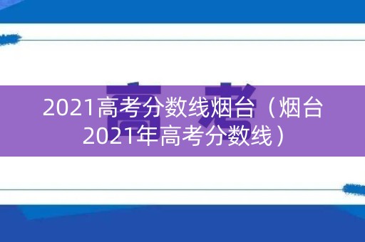 2021高考分数线烟台（烟台2021年高考分数线）
