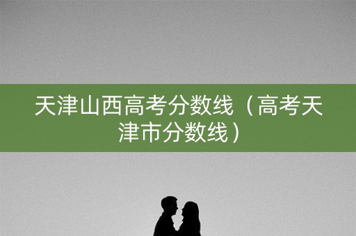 天津山西高考分数线（高考天津市分数线）