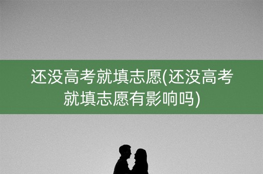 还没高考就填志愿(还没高考就填志愿有影响吗)