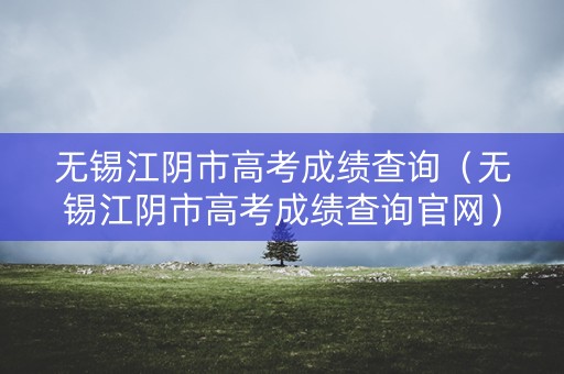 无锡江阴市高考成绩查询（无锡江阴市高考成绩查询官网）