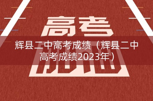 辉县二中高考成绩（辉县二中高考成绩2023年）