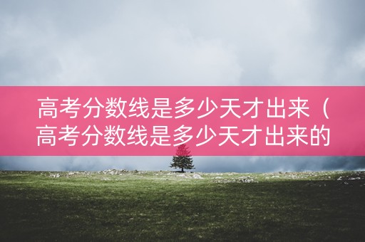 高考分数线是多少天才出来（高考分数线是多少天才出来的）