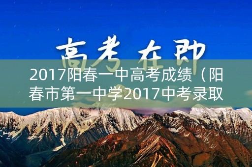 2017阳春一中高考成绩（阳春市第一中学2017中考录取分数线是多少）