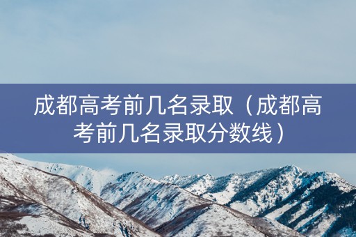 成都高考前几名录取（成都高考前几名录取分数线）