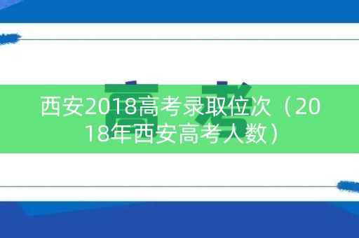 西安2018高考录取位次（2018年西安高考人数）