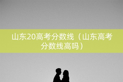 山东20高考分数线（山东高考分数线高吗）