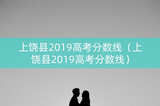 上饶县2019高考分数线（上饶县2019高考分数线）