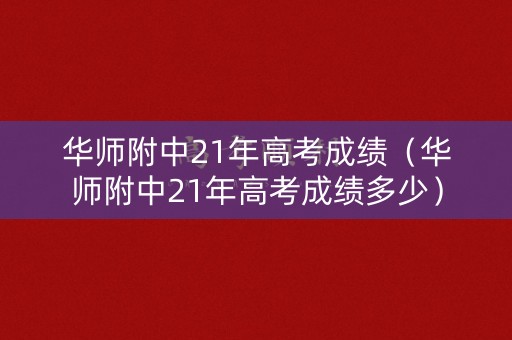 华师附中21年高考成绩（华师附中21年高考成绩多少）