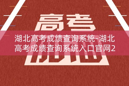 湖北高考成绩查询系统-湖北高考成绩查询系统入口官网2021