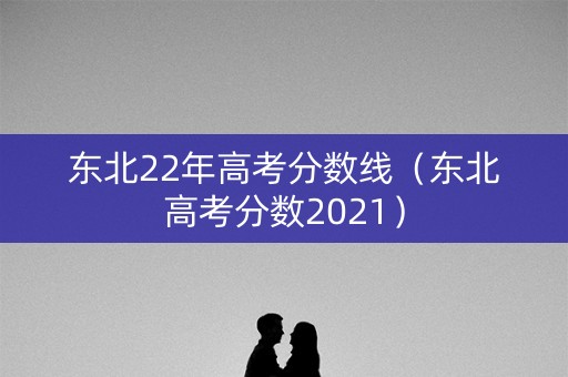 东北22年高考分数线（东北高考分数2021）