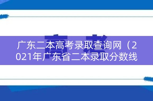 广东二本高考录取查询网（2021年广东省二本录取分数线多少）