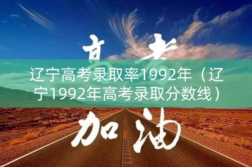 辽宁高考录取率1992年（辽宁1992年高考录取分数线）