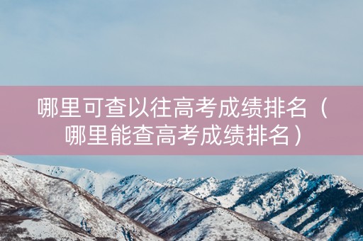 哪里可查以往高考成绩排名（哪里能查高考成绩排名）