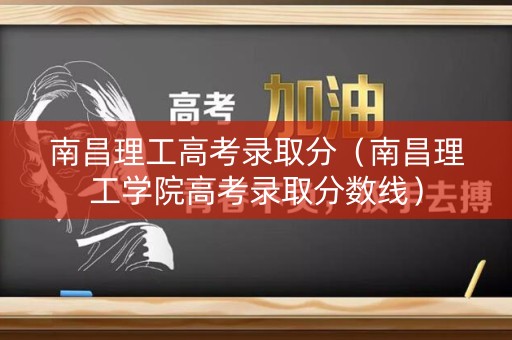南昌理工高考录取分（南昌理工学院高考录取分数线）