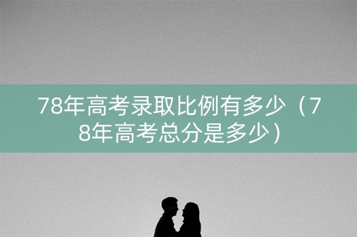 78年高考录取比例有多少（78年高考总分是多少）