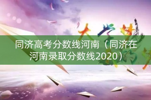 同济高考分数线河南（同济在河南录取分数线2020）