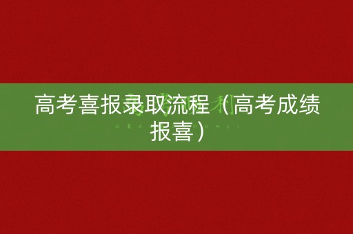 高考喜报录取流程（高考成绩报喜）