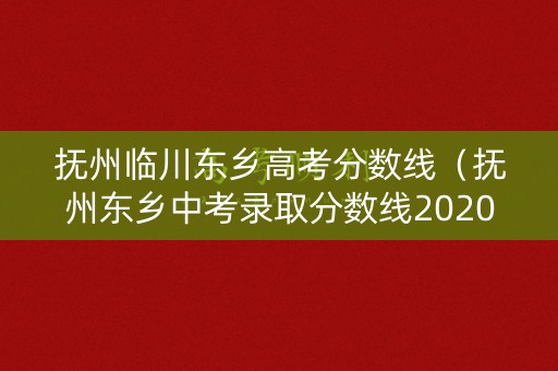 抚州临川东乡高考分数线（抚州东乡中考录取分数线2020）