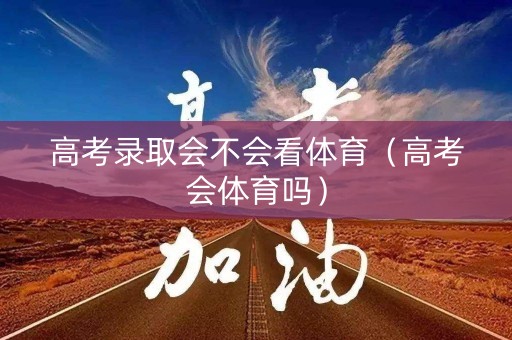高考录取会不会看体育（高考会体育吗）