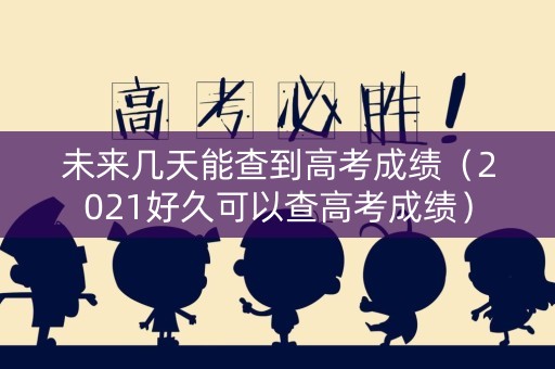 未来几天能查到高考成绩（2021好久可以查高考成绩）