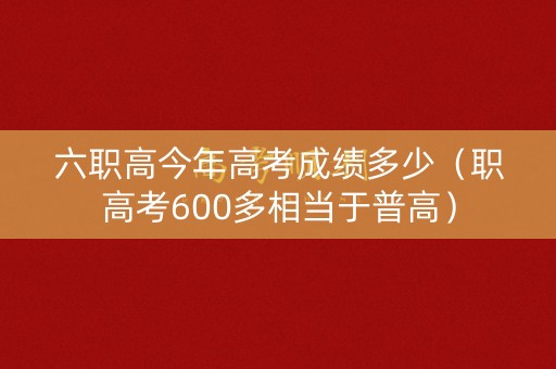 六职高今年高考成绩多少（职高考600多相当于普高）