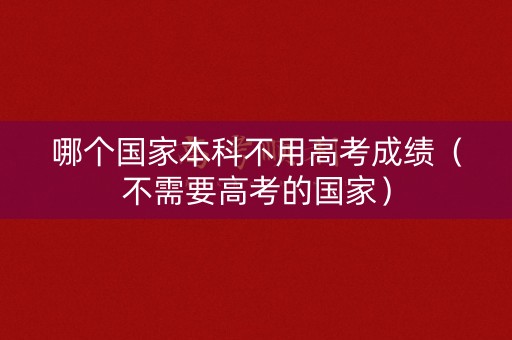 哪个国家本科不用高考成绩（不需要高考的国家）