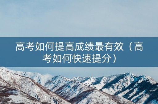 高考如何提高成绩最有效（高考如何快速提分）