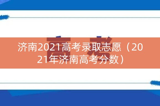 济南2021高考录取志愿（2021年济南高考分数）